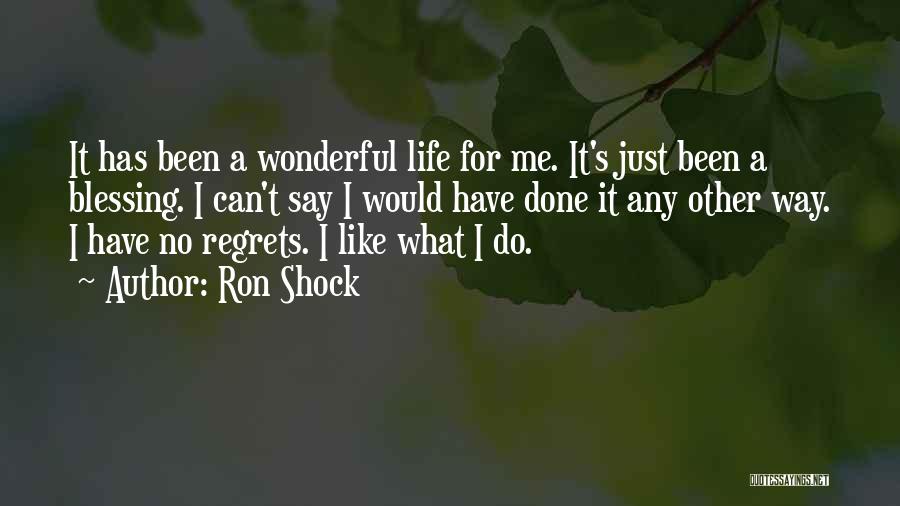 Ron Shock Quotes: It Has Been A Wonderful Life For Me. It's Just Been A Blessing. I Can't Say I Would Have Done