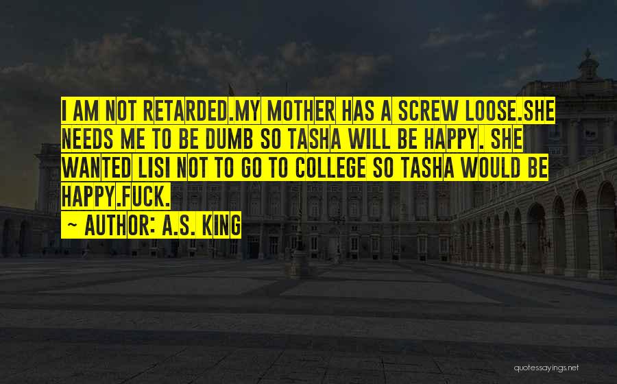 A.S. King Quotes: I Am Not Retarded.my Mother Has A Screw Loose.she Needs Me To Be Dumb So Tasha Will Be Happy. She
