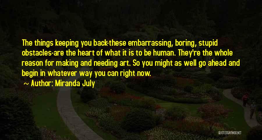 Miranda July Quotes: The Things Keeping You Back-these Embarrassing, Boring, Stupid Obstacles-are The Heart Of What It Is To Be Human. They're The