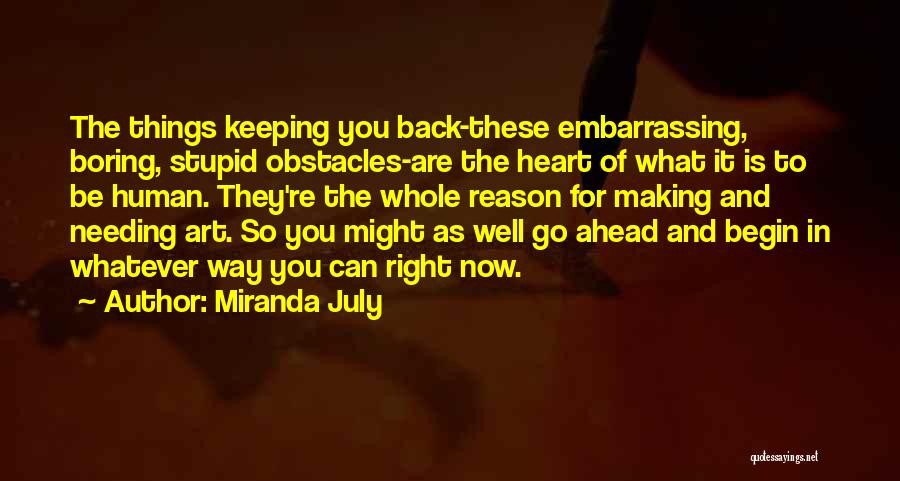 Miranda July Quotes: The Things Keeping You Back-these Embarrassing, Boring, Stupid Obstacles-are The Heart Of What It Is To Be Human. They're The