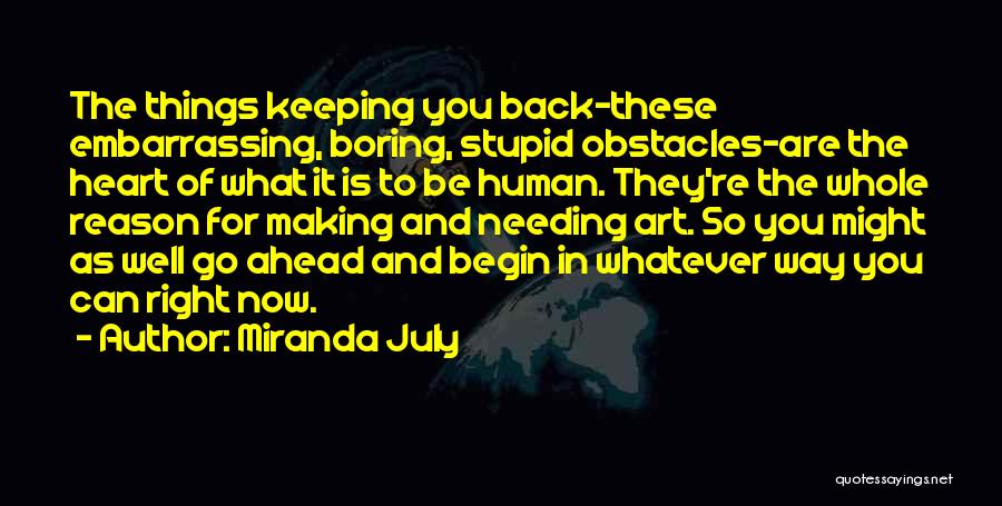 Miranda July Quotes: The Things Keeping You Back-these Embarrassing, Boring, Stupid Obstacles-are The Heart Of What It Is To Be Human. They're The