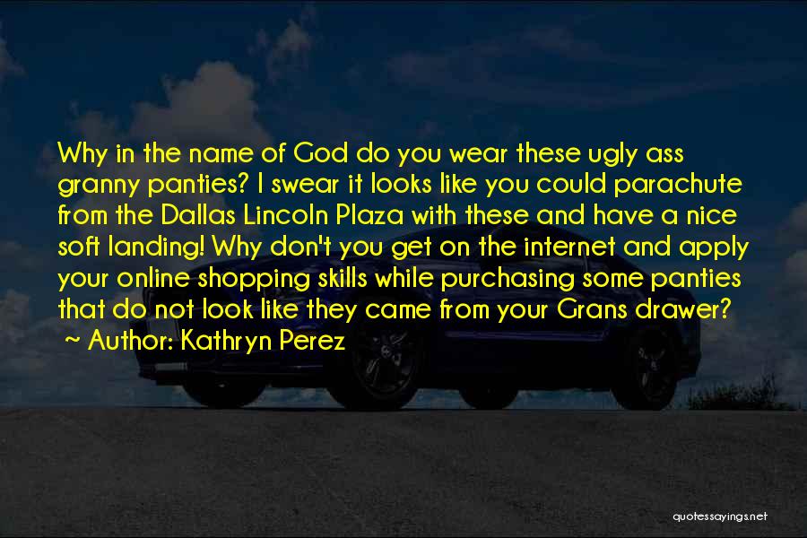 Kathryn Perez Quotes: Why In The Name Of God Do You Wear These Ugly Ass Granny Panties? I Swear It Looks Like You