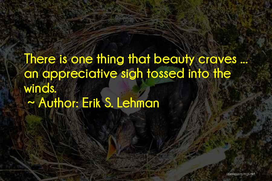Erik S. Lehman Quotes: There Is One Thing That Beauty Craves ... An Appreciative Sigh Tossed Into The Winds.