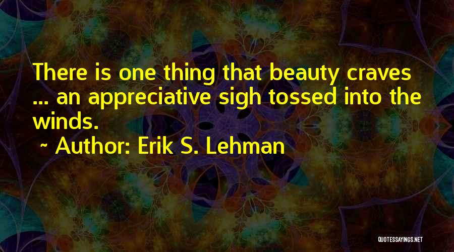 Erik S. Lehman Quotes: There Is One Thing That Beauty Craves ... An Appreciative Sigh Tossed Into The Winds.