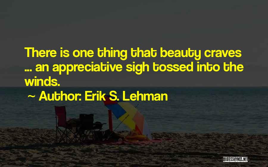 Erik S. Lehman Quotes: There Is One Thing That Beauty Craves ... An Appreciative Sigh Tossed Into The Winds.