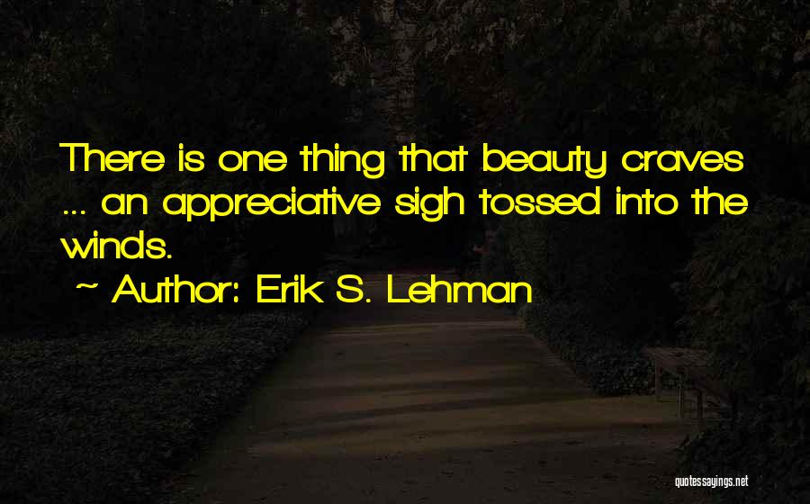 Erik S. Lehman Quotes: There Is One Thing That Beauty Craves ... An Appreciative Sigh Tossed Into The Winds.