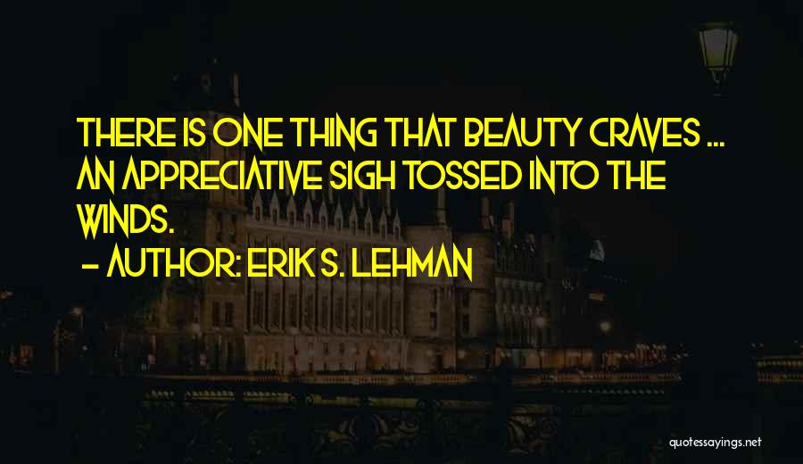 Erik S. Lehman Quotes: There Is One Thing That Beauty Craves ... An Appreciative Sigh Tossed Into The Winds.