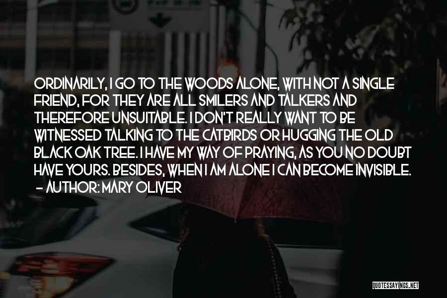 Mary Oliver Quotes: Ordinarily, I Go To The Woods Alone, With Not A Single Friend, For They Are All Smilers And Talkers And