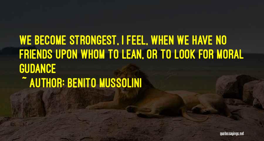 Benito Mussolini Quotes: We Become Strongest, I Feel, When We Have No Friends Upon Whom To Lean, Or To Look For Moral Gudance