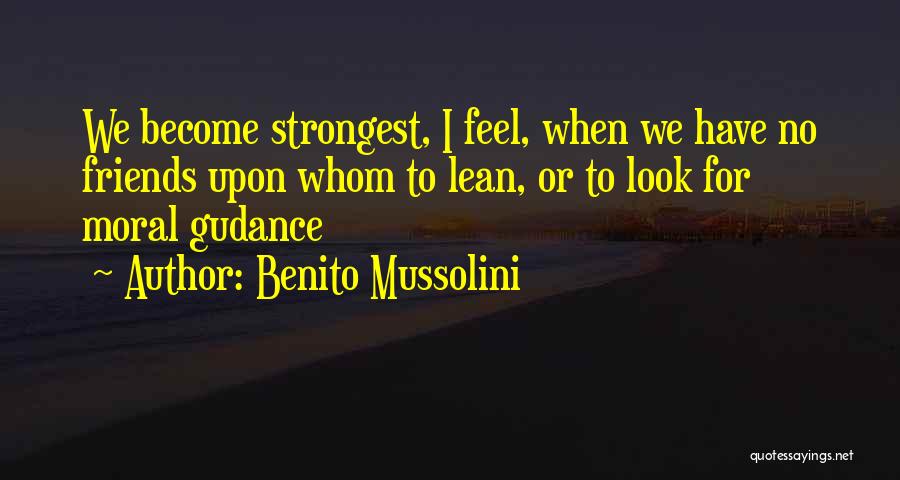 Benito Mussolini Quotes: We Become Strongest, I Feel, When We Have No Friends Upon Whom To Lean, Or To Look For Moral Gudance