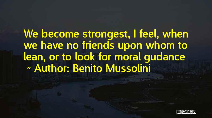 Benito Mussolini Quotes: We Become Strongest, I Feel, When We Have No Friends Upon Whom To Lean, Or To Look For Moral Gudance