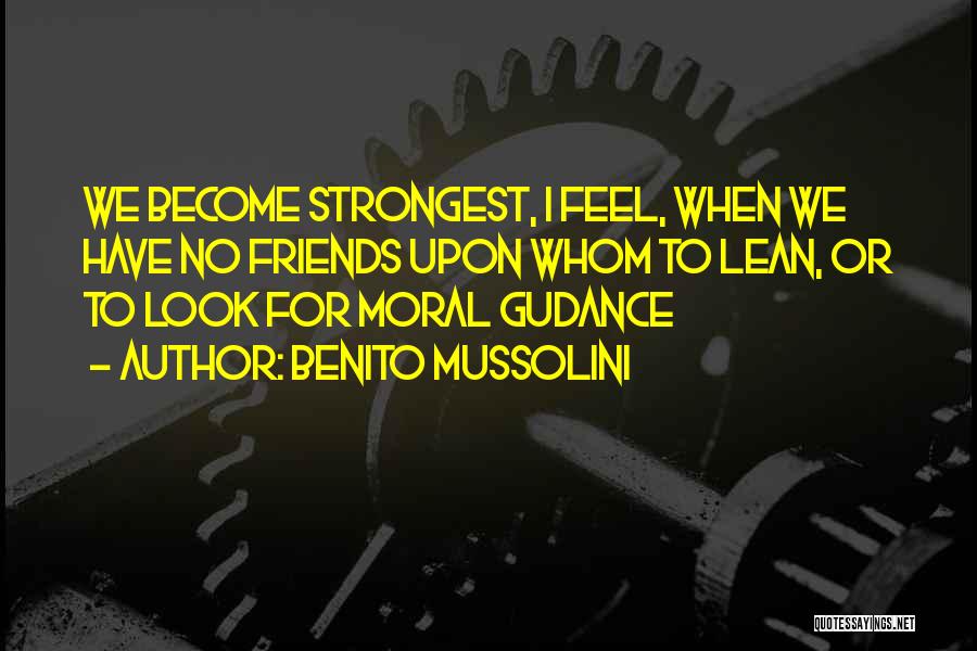 Benito Mussolini Quotes: We Become Strongest, I Feel, When We Have No Friends Upon Whom To Lean, Or To Look For Moral Gudance