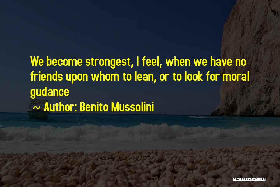 Benito Mussolini Quotes: We Become Strongest, I Feel, When We Have No Friends Upon Whom To Lean, Or To Look For Moral Gudance