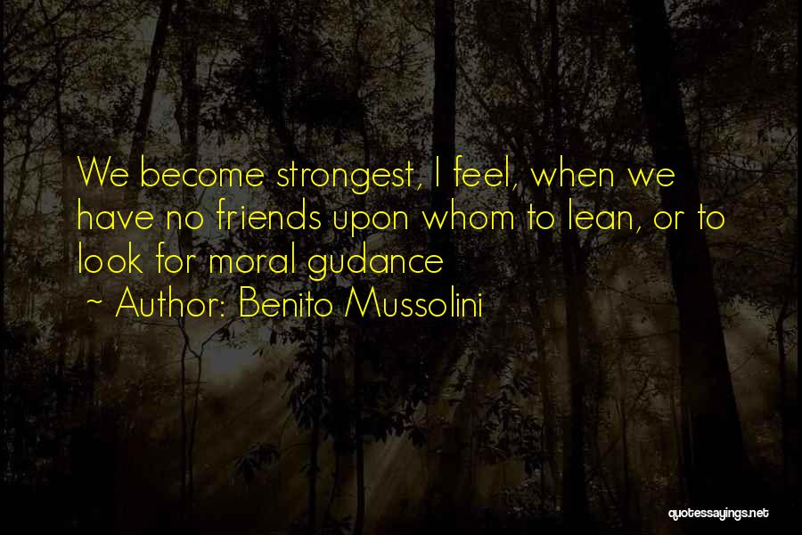 Benito Mussolini Quotes: We Become Strongest, I Feel, When We Have No Friends Upon Whom To Lean, Or To Look For Moral Gudance