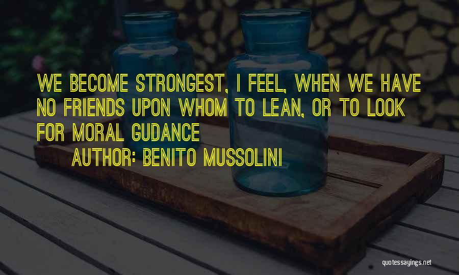 Benito Mussolini Quotes: We Become Strongest, I Feel, When We Have No Friends Upon Whom To Lean, Or To Look For Moral Gudance