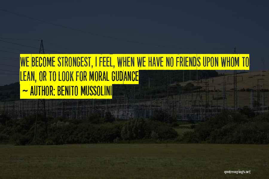 Benito Mussolini Quotes: We Become Strongest, I Feel, When We Have No Friends Upon Whom To Lean, Or To Look For Moral Gudance