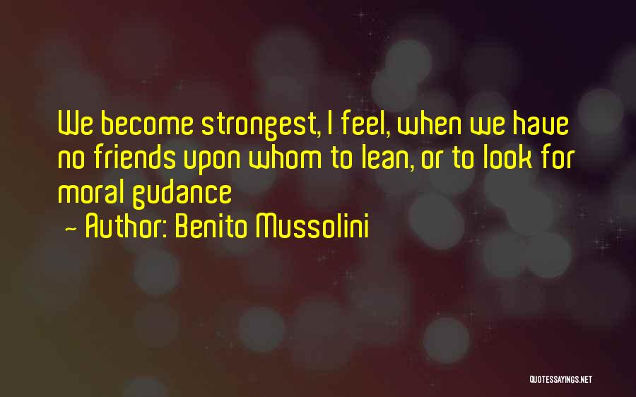 Benito Mussolini Quotes: We Become Strongest, I Feel, When We Have No Friends Upon Whom To Lean, Or To Look For Moral Gudance