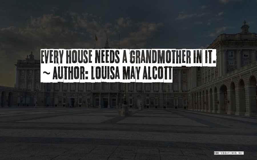 Louisa May Alcott Quotes: Every House Needs A Grandmother In It.
