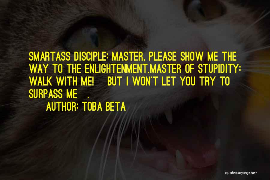 Toba Beta Quotes: Smartass Disciple: Master, Please Show Me The Way To The Enlightenment.master Of Stupidity: Walk With Me! [but I Won't Let