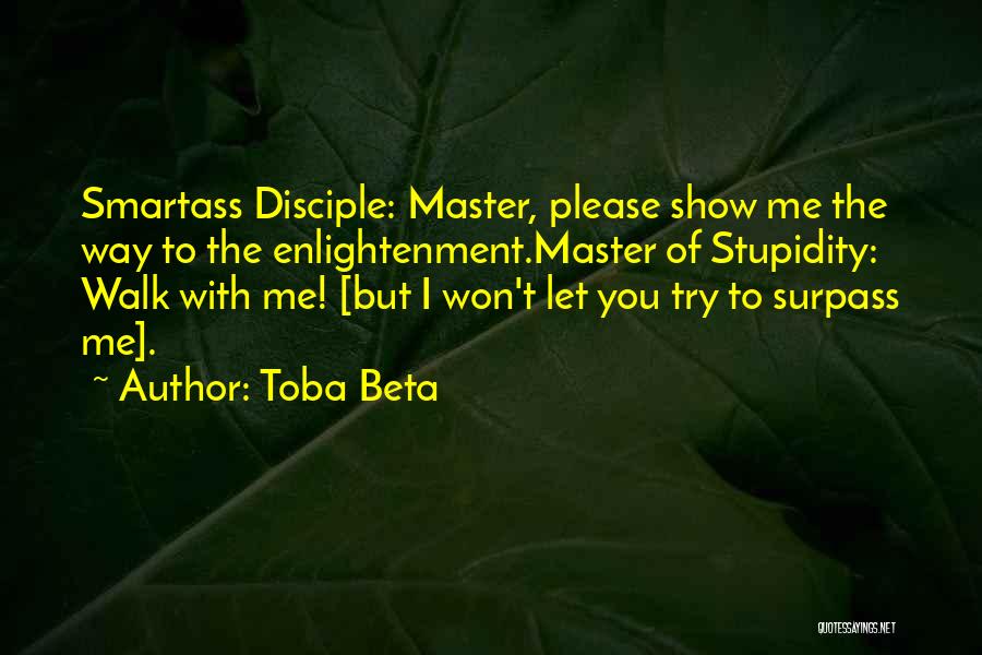 Toba Beta Quotes: Smartass Disciple: Master, Please Show Me The Way To The Enlightenment.master Of Stupidity: Walk With Me! [but I Won't Let