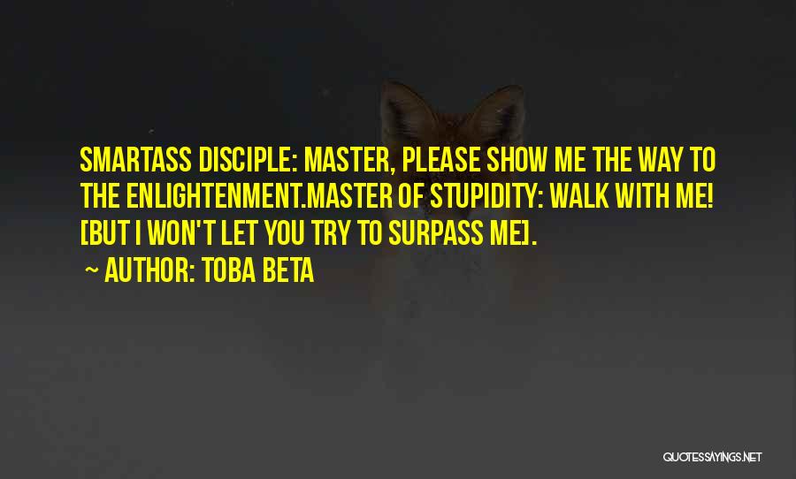 Toba Beta Quotes: Smartass Disciple: Master, Please Show Me The Way To The Enlightenment.master Of Stupidity: Walk With Me! [but I Won't Let