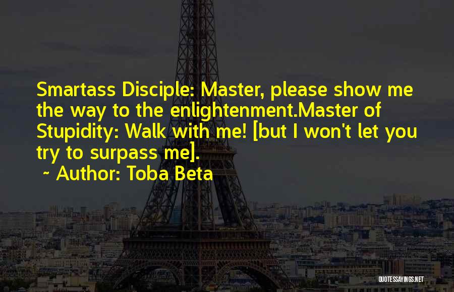 Toba Beta Quotes: Smartass Disciple: Master, Please Show Me The Way To The Enlightenment.master Of Stupidity: Walk With Me! [but I Won't Let