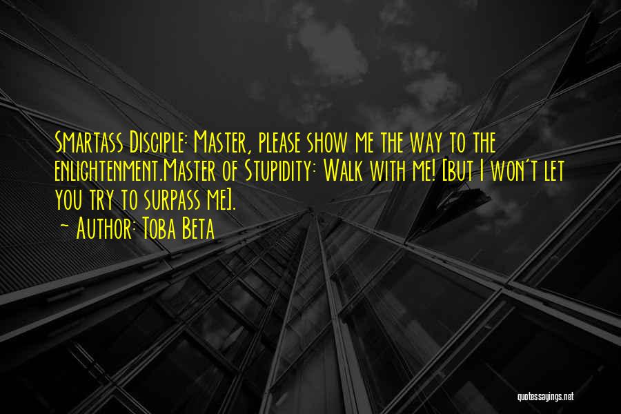 Toba Beta Quotes: Smartass Disciple: Master, Please Show Me The Way To The Enlightenment.master Of Stupidity: Walk With Me! [but I Won't Let