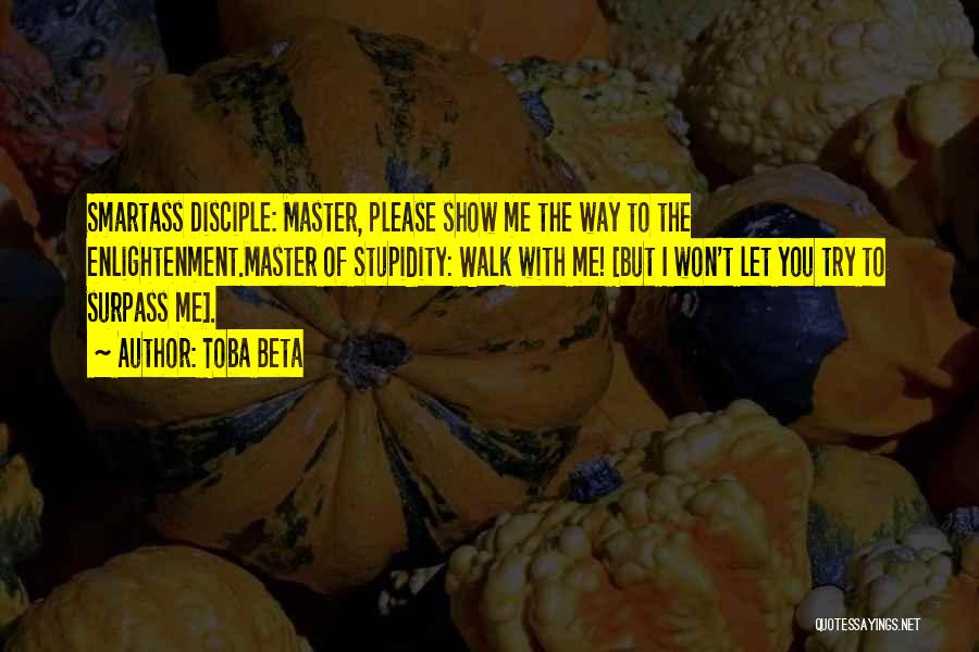 Toba Beta Quotes: Smartass Disciple: Master, Please Show Me The Way To The Enlightenment.master Of Stupidity: Walk With Me! [but I Won't Let