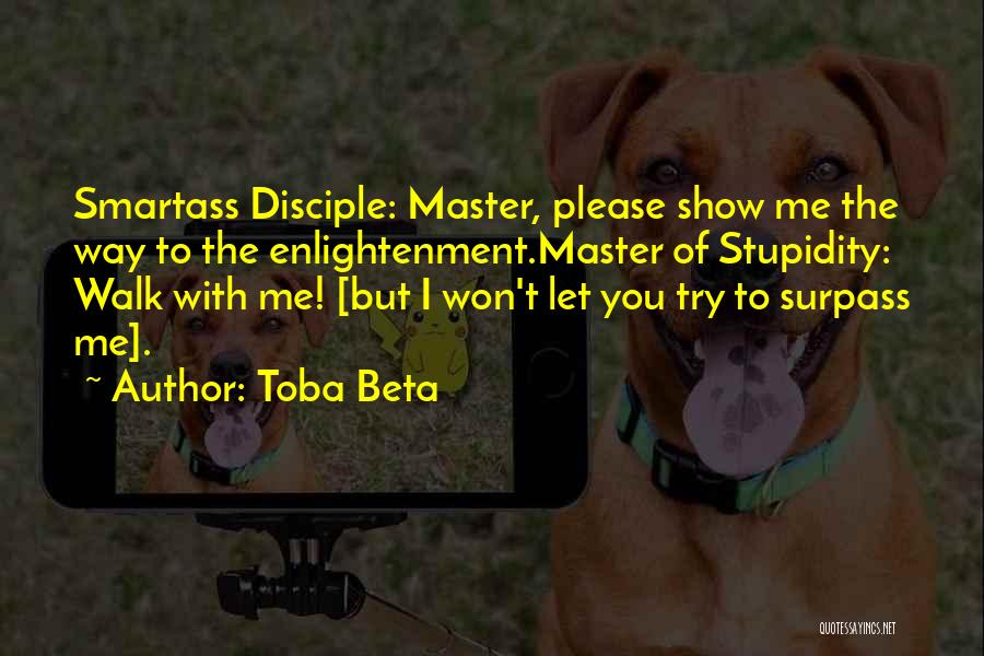 Toba Beta Quotes: Smartass Disciple: Master, Please Show Me The Way To The Enlightenment.master Of Stupidity: Walk With Me! [but I Won't Let