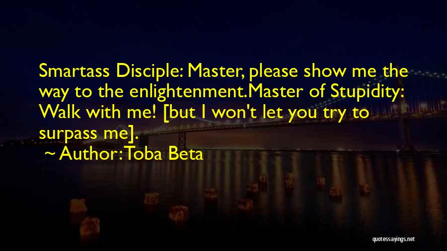 Toba Beta Quotes: Smartass Disciple: Master, Please Show Me The Way To The Enlightenment.master Of Stupidity: Walk With Me! [but I Won't Let
