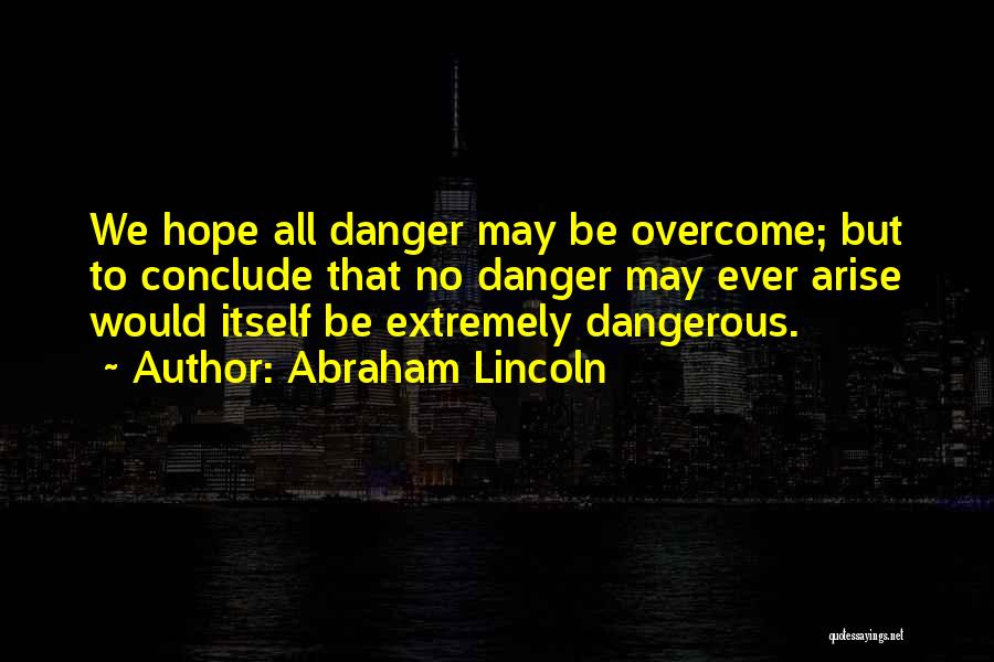 Abraham Lincoln Quotes: We Hope All Danger May Be Overcome; But To Conclude That No Danger May Ever Arise Would Itself Be Extremely