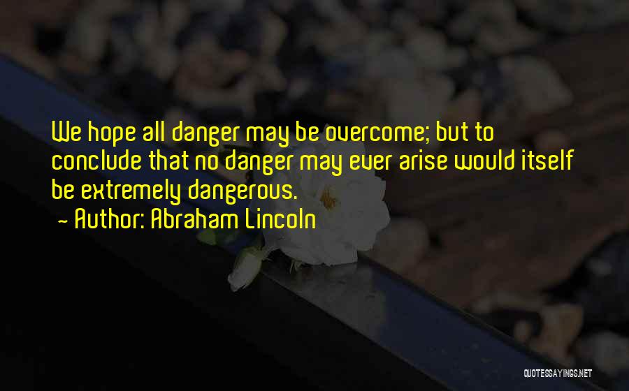 Abraham Lincoln Quotes: We Hope All Danger May Be Overcome; But To Conclude That No Danger May Ever Arise Would Itself Be Extremely