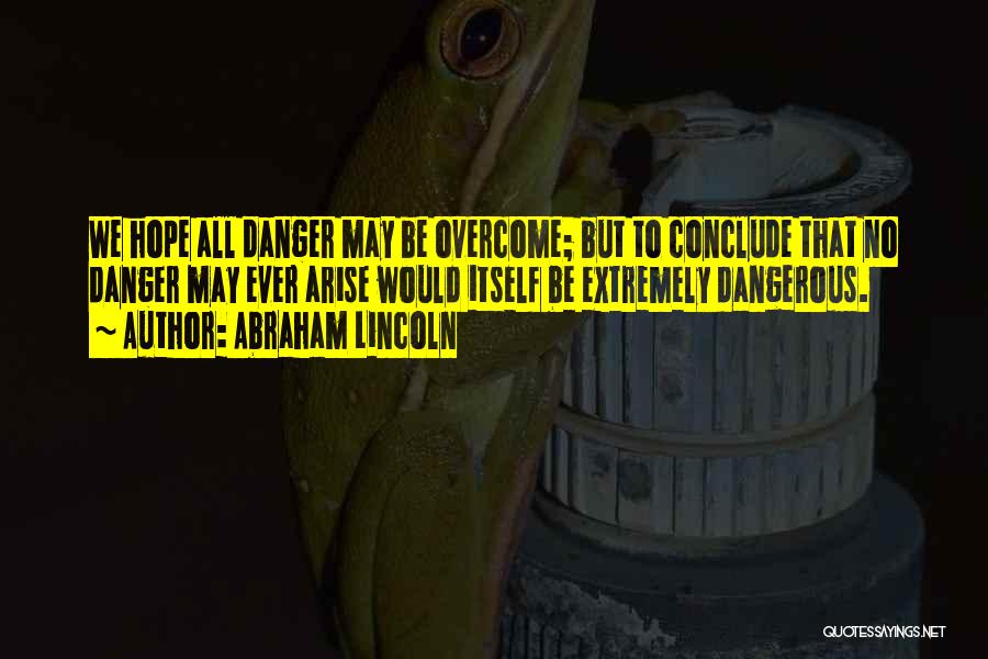 Abraham Lincoln Quotes: We Hope All Danger May Be Overcome; But To Conclude That No Danger May Ever Arise Would Itself Be Extremely