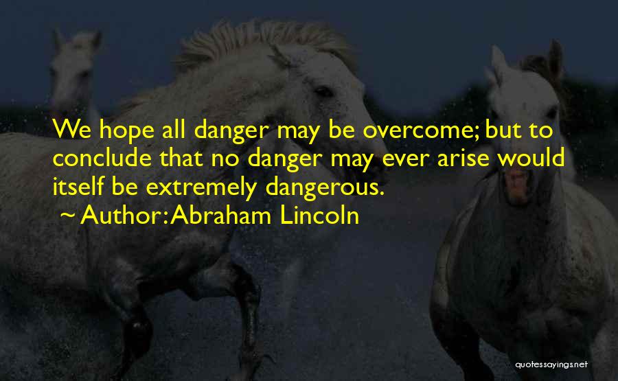 Abraham Lincoln Quotes: We Hope All Danger May Be Overcome; But To Conclude That No Danger May Ever Arise Would Itself Be Extremely
