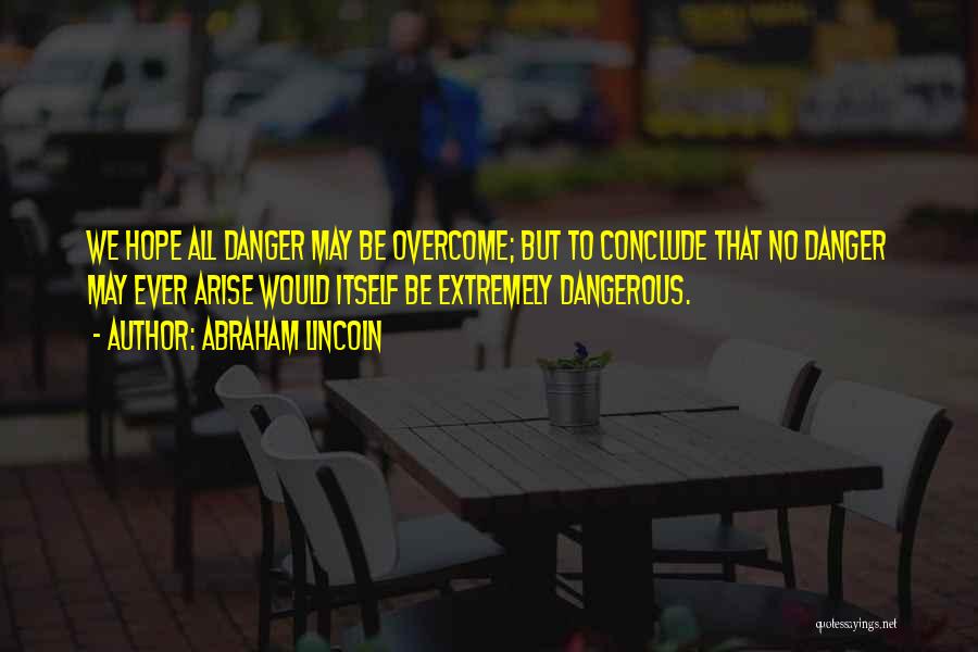 Abraham Lincoln Quotes: We Hope All Danger May Be Overcome; But To Conclude That No Danger May Ever Arise Would Itself Be Extremely