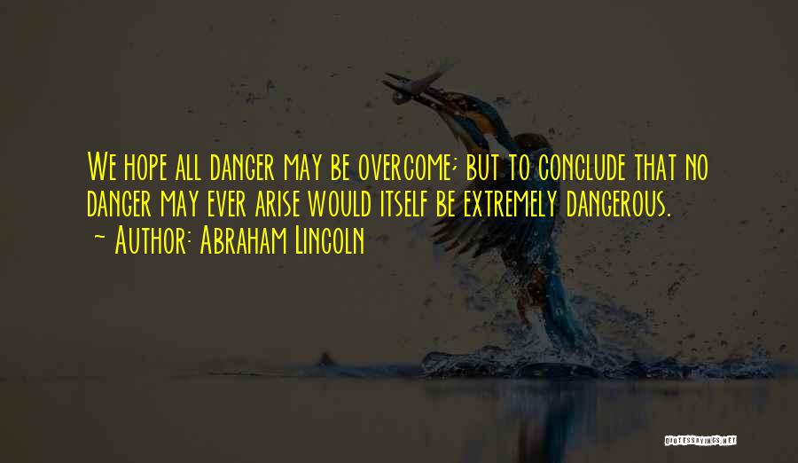 Abraham Lincoln Quotes: We Hope All Danger May Be Overcome; But To Conclude That No Danger May Ever Arise Would Itself Be Extremely