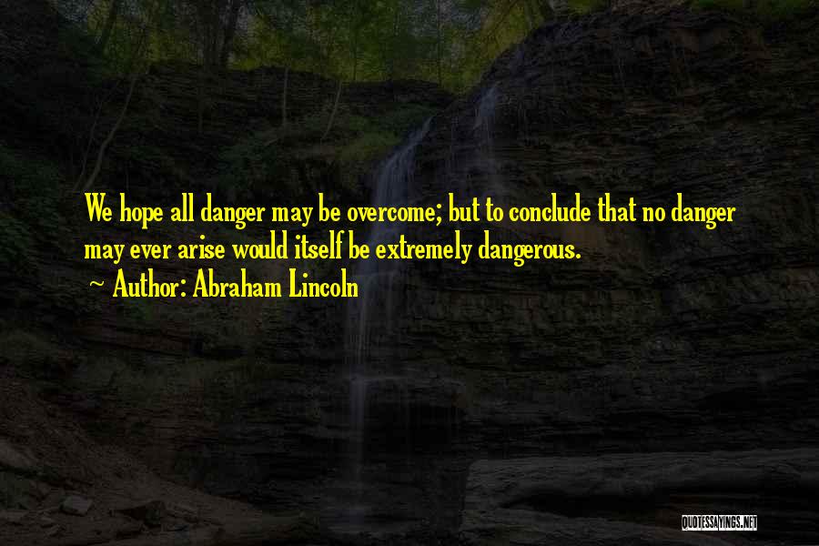 Abraham Lincoln Quotes: We Hope All Danger May Be Overcome; But To Conclude That No Danger May Ever Arise Would Itself Be Extremely