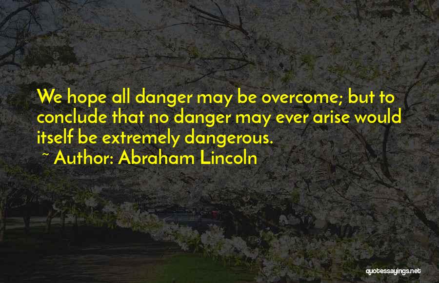 Abraham Lincoln Quotes: We Hope All Danger May Be Overcome; But To Conclude That No Danger May Ever Arise Would Itself Be Extremely