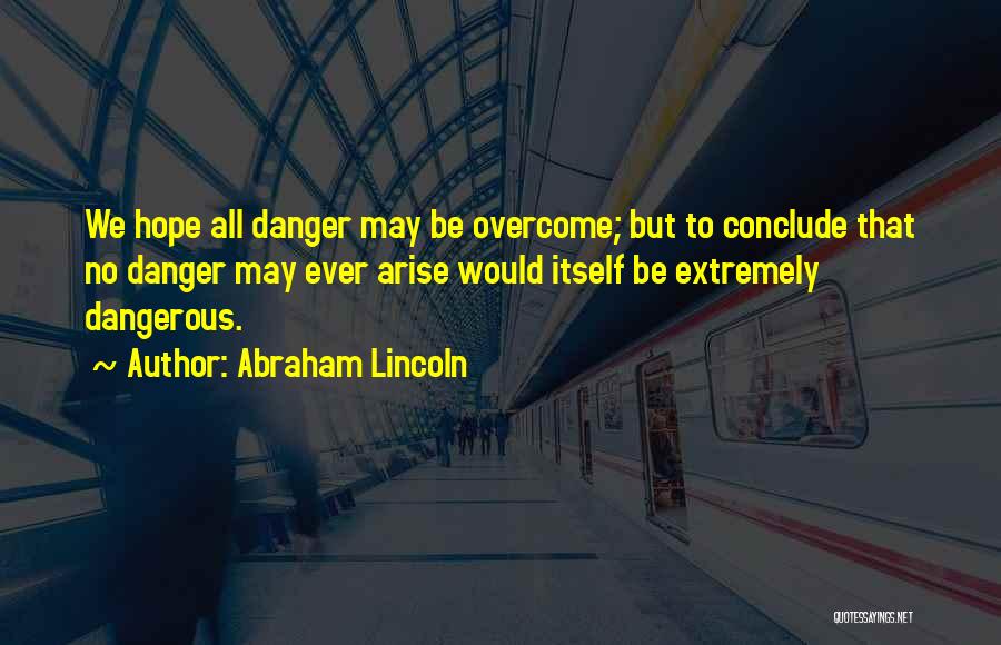 Abraham Lincoln Quotes: We Hope All Danger May Be Overcome; But To Conclude That No Danger May Ever Arise Would Itself Be Extremely