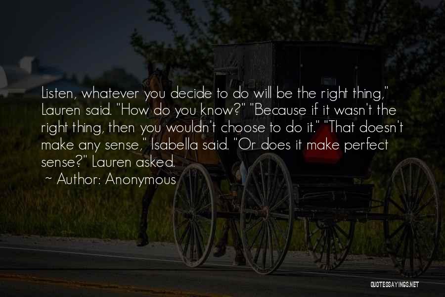 Anonymous Quotes: Listen, Whatever You Decide To Do Will Be The Right Thing, Lauren Said. How Do You Know? Because If It