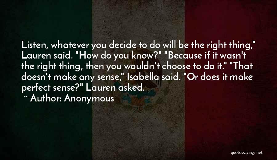 Anonymous Quotes: Listen, Whatever You Decide To Do Will Be The Right Thing, Lauren Said. How Do You Know? Because If It