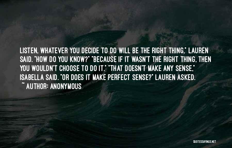 Anonymous Quotes: Listen, Whatever You Decide To Do Will Be The Right Thing, Lauren Said. How Do You Know? Because If It