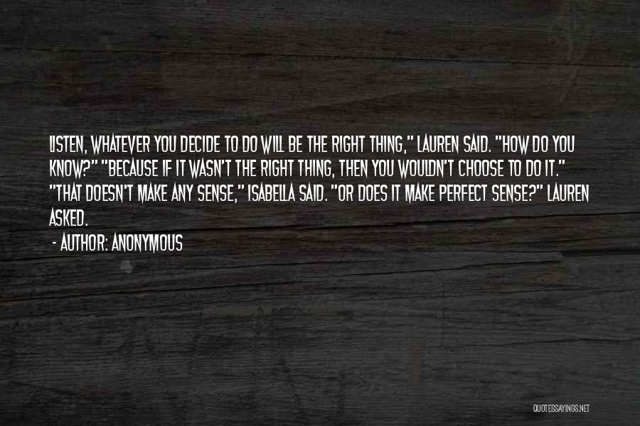 Anonymous Quotes: Listen, Whatever You Decide To Do Will Be The Right Thing, Lauren Said. How Do You Know? Because If It
