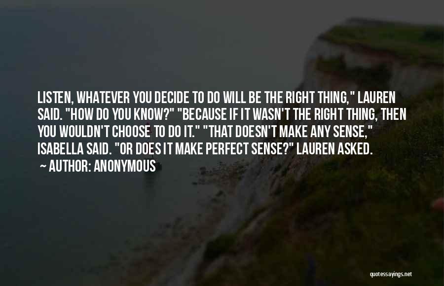 Anonymous Quotes: Listen, Whatever You Decide To Do Will Be The Right Thing, Lauren Said. How Do You Know? Because If It
