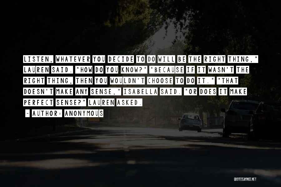 Anonymous Quotes: Listen, Whatever You Decide To Do Will Be The Right Thing, Lauren Said. How Do You Know? Because If It