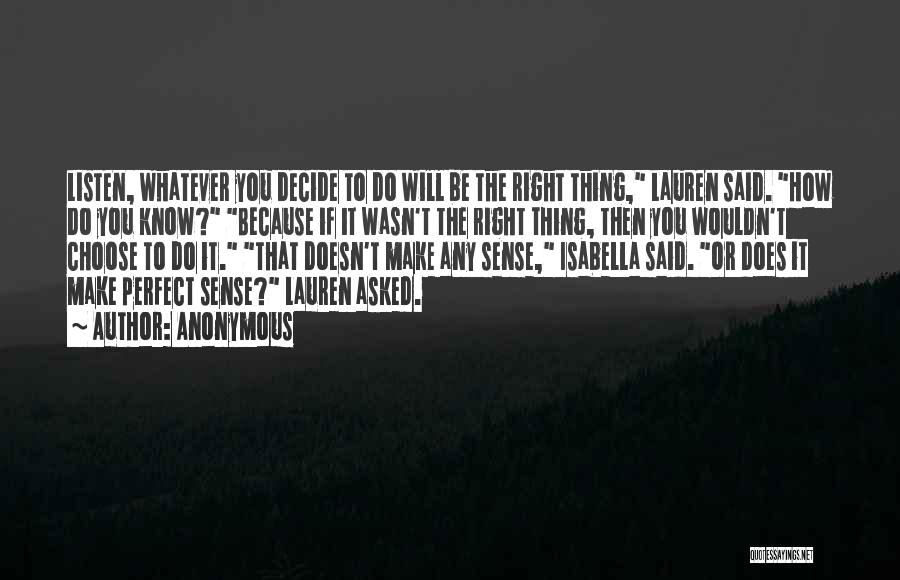 Anonymous Quotes: Listen, Whatever You Decide To Do Will Be The Right Thing, Lauren Said. How Do You Know? Because If It