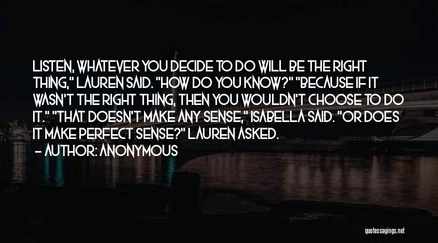 Anonymous Quotes: Listen, Whatever You Decide To Do Will Be The Right Thing, Lauren Said. How Do You Know? Because If It