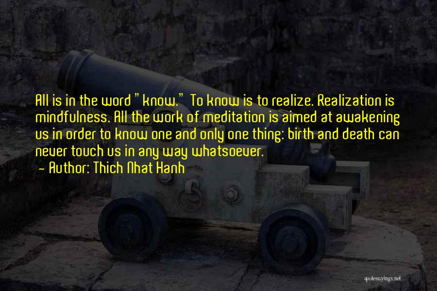 Thich Nhat Hanh Quotes: All Is In The Word Know. To Know Is To Realize. Realization Is Mindfulness. All The Work Of Meditation Is