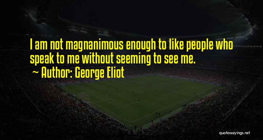 George Eliot Quotes: I Am Not Magnanimous Enough To Like People Who Speak To Me Without Seeming To See Me.