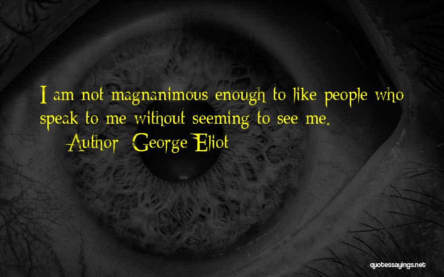 George Eliot Quotes: I Am Not Magnanimous Enough To Like People Who Speak To Me Without Seeming To See Me.